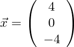 \vec{x} = \left( \begin{array}{c} 4 \\ 0 \\ -4 \end{array}\right)