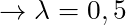 \rightarrow \lambda = 0,5