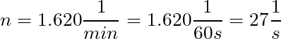n = 1.620 \dfrac{1}{min} = 1.620 \dfrac{1}{60s} = 27 \dfrac{1}{s}