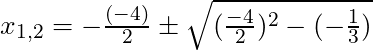x_{1,2} = -\frac{(-4)}{2} \pm \sqrt{(\frac{-4}{2})^2 - (-\frac{1}{3})}