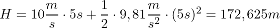 H = 10 \dfrac{m}{s} \cdot 5s + \dfrac{1}{2} \cdot 9,81 \dfrac{m}{s^2} \cdot (5s)^2 = 172,625m