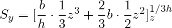 S_y = [\dfrac{b}{h} \cdot \dfrac{1}{3} z^3 + \dfrac{2}{3} b \cdot \dfrac{1}{2} z^2]_{z}^{1/3h}