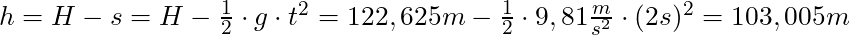 h = H - s = H - \frac{1}{2} \cdot g \cdot t^2 = 122,625 m - \frac{1}{2} \cdot 9,81 \frac{m}{s^2} \cdot (2s)^2 = 103,005 m