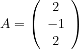 A = \left( \begin{array}{c} 2 \\ -1 \\ 2 \end{array}\right)