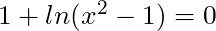 1 + ln(x^2 -1) = 0