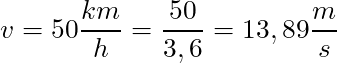 v = 50 \dfrac{km}{h} = \dfrac{50}{3,6} = 13,89 \dfrac{m}{s}