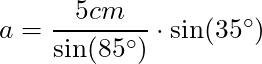 a= \dfrac{5 cm}{\sin(85^\circ)} \cdot \sin(35^\circ)