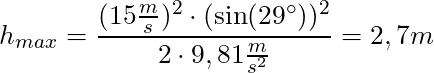 h_{max} = \dfrac{(15 \frac{m}{s})^2 \cdot (\sin(29^\circ))^2}{2 \cdot 9,81 \frac{m}{s^2}} = 2,7 m