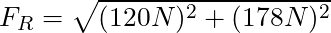F_R = \sqrt{(120 N)^2 + (178 N)^2}