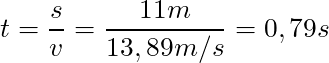 t = \dfrac{s}{v} = \dfrac{11m}{13,89 m/s} =  0,79s