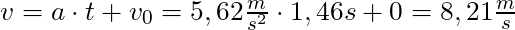 v = a \cdot t + v_0 = 5,62 \frac{m}{s^2} \cdot 1,46 s + 0 = 8,21 \frac{m}{s}
