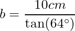 b = \dfrac{10 cm}{\tan(64^{\circ})}