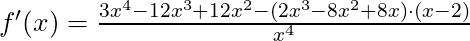 f'(x) =\frac{3x^4- 12x^3 + 12x^2 - (2x^3 - 8x^2 + 8x) \cdot (x-2)}{x^4}