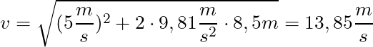 v = \sqrt{(5 \dfrac{m}{s})^2 + 2 \cdot 9,81 \dfrac{m}{s^2} \cdot 8,5m} = 13,85 \dfrac{m}{s}