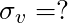\sigma_{v} = ?