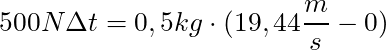 500 N \Delta t = 0,5 kg \cdot (19,44 \dfrac{m}{s} - 0)