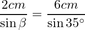 \dfrac{2 cm}{\sin{\beta}} = \dfrac{6 cm}{\sin{35^\circ}}