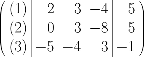 \begin{huge} \left( \begin{array}{r|rrr|r} (1) & 2 & 3 & -4 & 5 \\ (2) & 0 & 3 & -8 & 5 \\ (3) & -5 & -4 & 3 & -1 \end{array} \right) \end{huge}