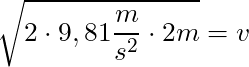 \sqrt{2 \cdot 9,81 \dfrac{m}{s^2} \cdot 2m} =  v