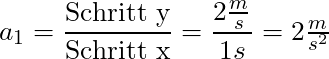 a_1 = \dfrac{\text{Schritt y}}{\text{Schritt x}} = \dfrac{2 \frac{m}{s}}{1s} = 2 \frac{m}{s^2}