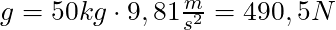 g = 50 kg \cdot 9,81 \frac{m}{s^2} = 490,5 N