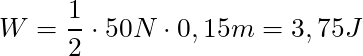 W = \dfrac{1}{2} \cdot 50 N\cdot 0,15 m = 3,75 J
