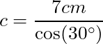 c = \dfrac{7 cm}{\cos(30^{\circ})}