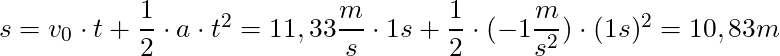 s = v_0 \cdot t + \dfrac{1}{2} \cdot a \cdot t^2 = 11,33 \dfrac{m}{s} \cdot 1s + \dfrac{1}{2} \cdot (-1 \dfrac{m}{s^2}) \cdot (1s)^2 = 10,83m