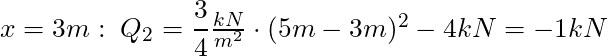 x = 3m: \; Q_2 = \dfrac{3}{4} \frac{kN}{m^2}\cdot (5m-3m)^2 - 4 kN  = -1 kN
