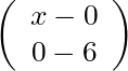\left( \begin{array}{c} x-0 \\  0-6 \end{array}\right)