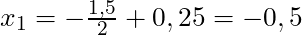 x_1 = - \frac{1,5}{2} + 0,25 = -0,5
