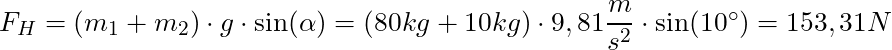 F_H = (m_1 +m_2)  \cdot g \cdot \sin(\alpha) = (80 kg + 10 kg) \cdot 9,81 \dfrac{m}{s^2} \cdot \sin(10^\circ) = 153,31 N