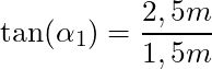\tan(\alpha_1) = \dfrac{2,5m}{1,5m}