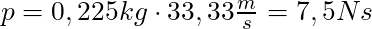 p = 0,225 kg \cdot 33,33 \frac{m}{s} = 7,5 Ns