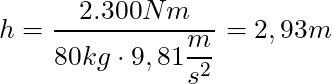 h = \dfrac{2.300 Nm}{80 kg \cdot 9,81 \dfrac{m}{s^2}} = 2,93 m