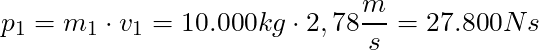 p_1 = m_1 \cdot v_1 = 10.000 kg \cdot 2,78 \dfrac{m}{s} = 27.800 Ns