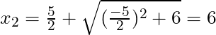 x_{2} = \frac{5}{2} + \sqrt{(\frac{-5}{2})^2 +6} = 6