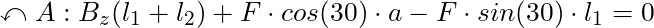\curvearrowleft A: B_z (l_1 + l_2) + F \cdot cos(30) \cdot a - F \cdot sin(30) \cdot l_1 = 0