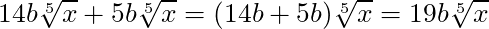 14b\sqrt[5]{x} + 5b\sqrt[5]{x} = (14b+5b)\sqrt[5]{x} = 19b \sqrt[5]{x}