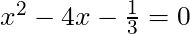x^2 - 4x - \frac{1}{3} = 0