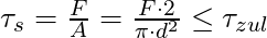 \tau_s = \frac{F}{A} = \frac{F \cdot 2}{\pi \cdot d^2} \le \tau_{zul}