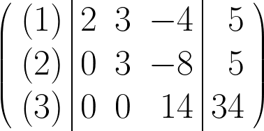 \begin{huge} \left( \begin{array}{r|rrr|r} (1) & 2 & 3 & -4 & 5 \\ (2) & 0 & 3 & -8 & 5 \\ (3) & 0 & 0 & 14 & 34 \end{array} \right) \end{huge}