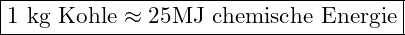 \boxed{ 1 \text{ kg Kohle} \approx 25 \text{MJ chemische Energie}}