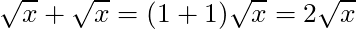 \sqrt{x} + \sqrt{x} = (1 + 1)\sqrt{x} = 2 \sqrt{x}
