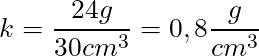 k = \dfrac{24 g}{30 cm^3} = 0,8 \dfrac{g}{cm^3}