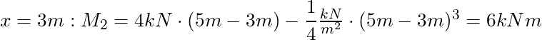 x = 3m: M_2 = 4 kN \cdot (5m - 3m) - \dfrac{1}{4} \frac{kN}{m^2}\cdot (5m-3m)^3 = 6 kNm