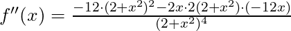 f''(x) =\frac{ -12 \cdot (2+x^2)^2- 2x \cdot 2(2+x^2) \cdot (-12x)}{(2+x^2)^4}