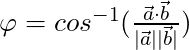 \varphi = cos^{-1} (\frac{\vec{a} \cdot \vec{b}}{|\vec{a}||\vec{b}|}})