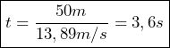  \boxed{t = \frac{50 m}{13,89 m/s} = 3,6 s}