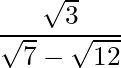 \dfrac{\sqrt{3}}{\sqrt{7} - \sqrt{12}}